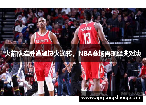 火箭队连胜遭遇热火逆转，NBA赛场再现经典对决