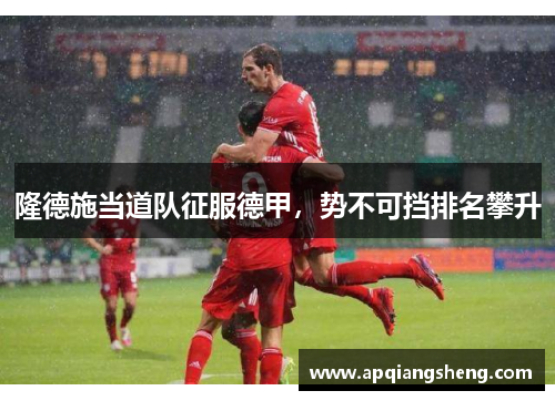 隆德施当道队征服德甲，势不可挡排名攀升