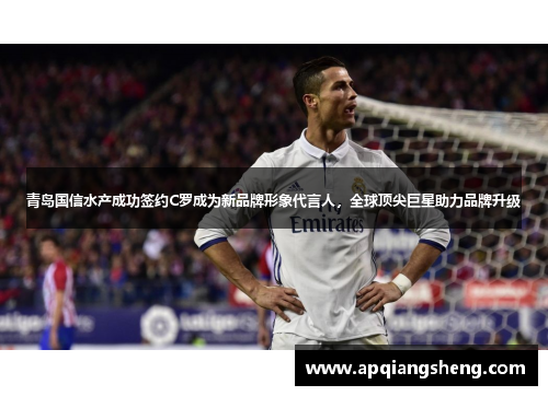 青岛国信水产成功签约C罗成为新品牌形象代言人，全球顶尖巨星助力品牌升级